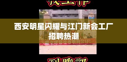 西安明星闪耀与江门新会工厂招聘热潮