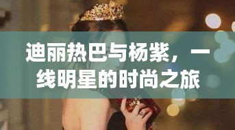迪丽热巴与杨紫,一线明星的时尚之旅探秘