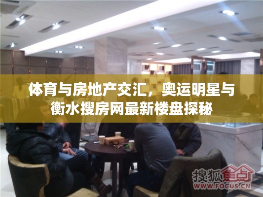 体育与房地产交汇,奥运明星与衡水搜房网最新楼盘探秘