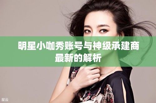 明星小咖秀账号与神级承建商最新的解析
