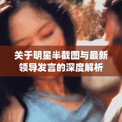关于明星半截图与最新领导发言的深度解析