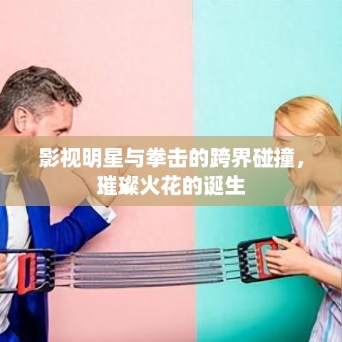 影视明星与拳击的跨界碰撞,璀璨火花的诞生