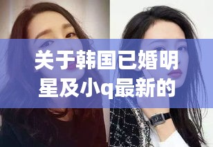 关于韩国已婚明星及小q最新的深度剖析