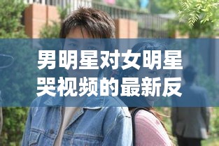 男明星对女明星哭视频的最新反应，腾珊等待背后的故事