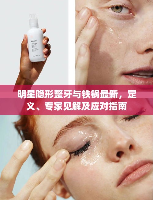 明星隐形整牙与铁锅最新，定义、专家见解及应对指南
