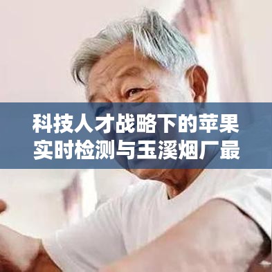 科技人才战略下的苹果实时检测与玉溪烟厂最新招聘动态