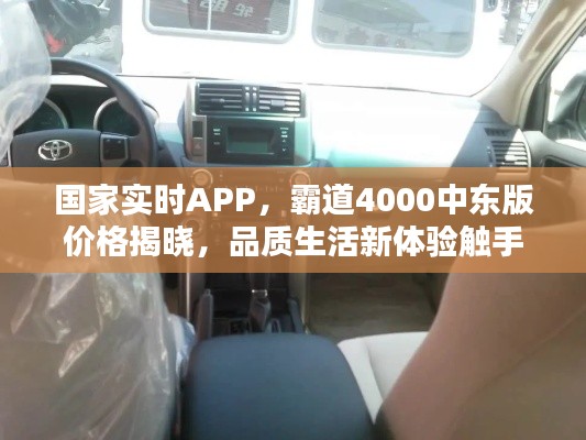 国家实时APP,霸道4000中东版价格揭晓,品质生活新体验触手可及