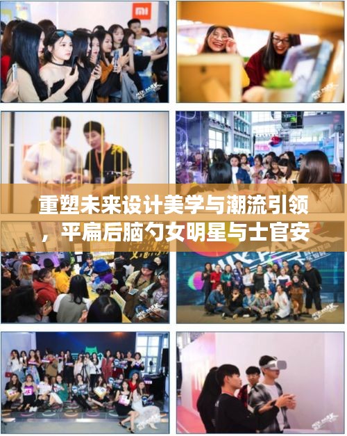 重塑未来设计美学与潮流引领,平扁后脑勺女明星与士官安置政策科技新风尚