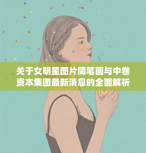 关于女明星图片简笔画与中卷资本集团最新消息的全面解析