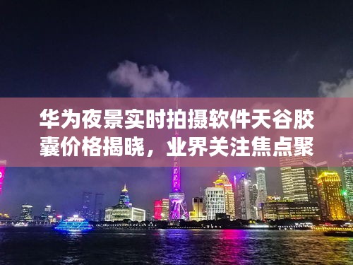 华为夜景实时拍摄软件天谷胶囊价格揭晓,业界关注焦点聚焦于此