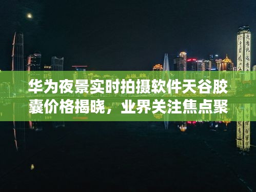 华为夜景实时拍摄软件天谷胶囊价格揭晓,业界关注焦点聚焦于此
