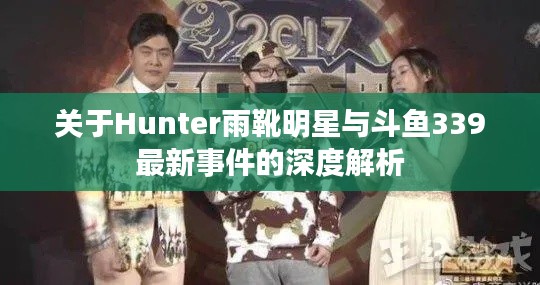 关于Hunter雨靴明星与斗鱼339最新事件的深度解析