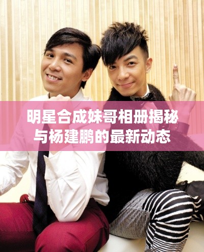 明星合成妹哥相册揭秘与杨建鹏的最新动态