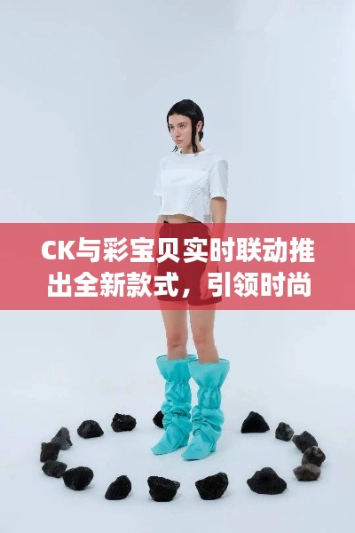 CK与彩宝贝实时联动推出全新款式,引领时尚潮流新趋势