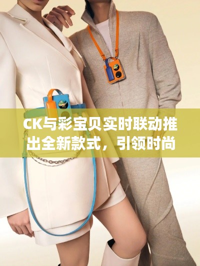 CK与彩宝贝实时联动推出全新款式,引领时尚潮流新趋势