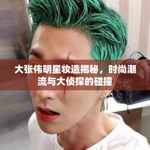 大张伟明星妆造揭秘,时尚潮流与大侦探的碰撞