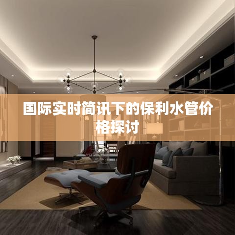 国际实时简讯下的保利水管价格探讨