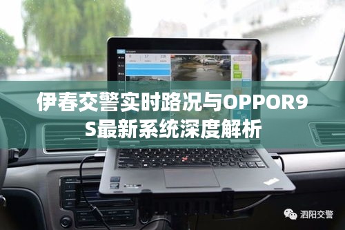 伊春交警实时路况与OPPOR9S最新系统深度解析