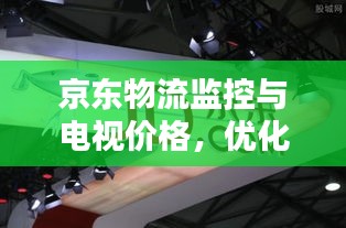 京东物流监控与电视价格,优化购物体验的双重保障