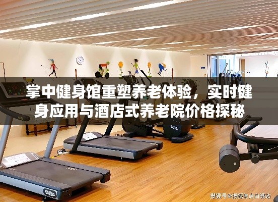 掌中健身馆重塑养老体验,实时健身应用与酒店式养老院价格探秘