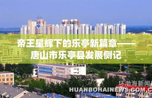 帝王星辉下的乐亭新篇章——唐山市乐亭县发展侧记