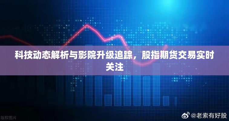 科技动态解析与影院升级追踪,股指期货交易实时关注
