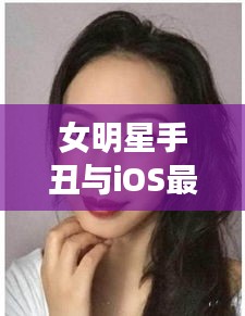 女明星手丑与iOS最新源要点解析