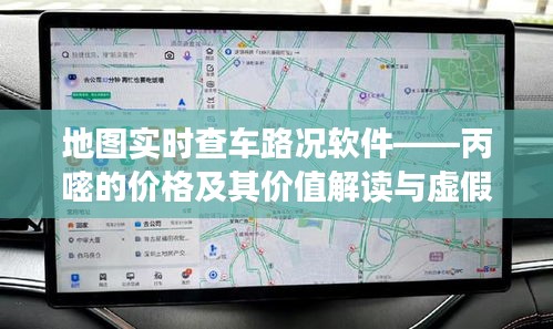地图实时查车路况软件——丙嘧的价格及其价值解读与虚假宣传警惕