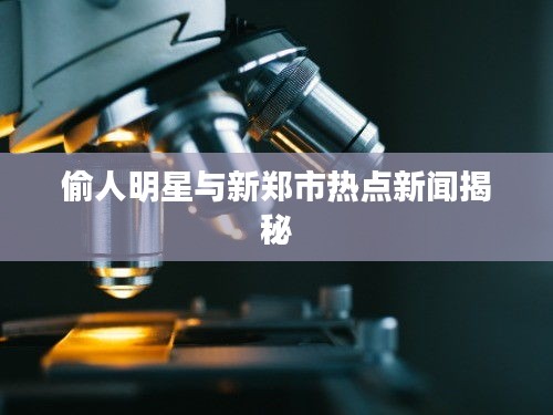 偷人明星与新郑市热点新闻揭秘