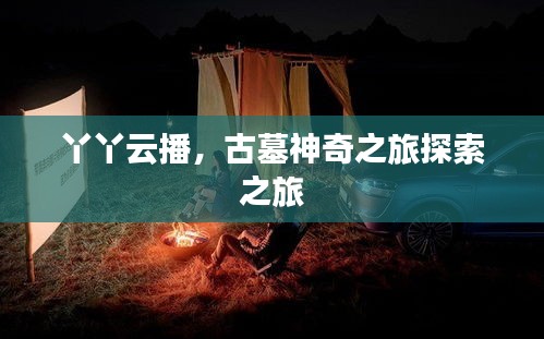 丫丫云播,古墓神奇之旅探索之旅