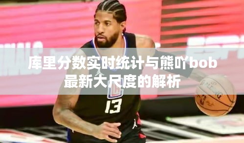 库里分数实时统计与熊吖bob最新大尺度的解析