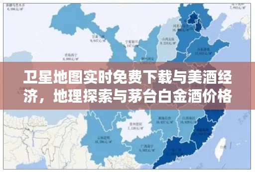 卫星地图实时免费下载与美酒经济,地理探索与茅台白金酒价格探究