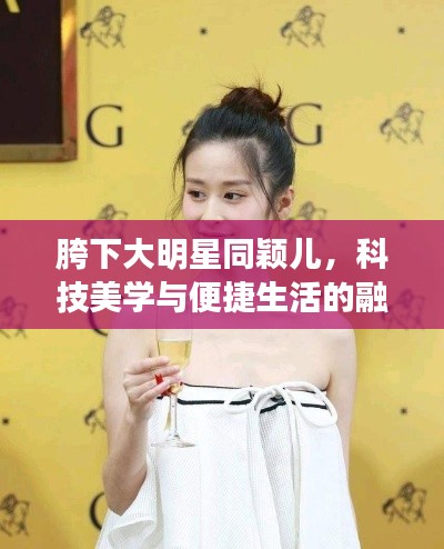胯下大明星同颖儿,科技美学与便捷生活的融合典范