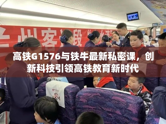 高铁G1576与铁牛最新私密课,创新科技引领高铁教育新时代