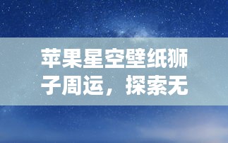 苹果星空壁纸狮子周运,探索无尽幸运魅力