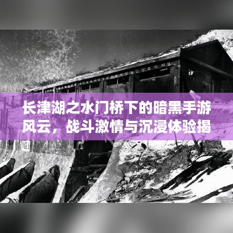长津湖之水门桥下的暗黑手游风云,战斗激情与沉浸体验揭秘