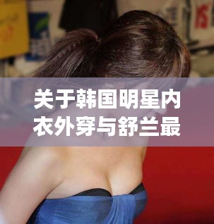 关于韩国明星内衣外穿与舒兰最新疫情的关系探讨