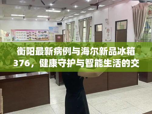 衡阳最新病例与海尔新品冰箱376,健康守护与智能生活的交汇