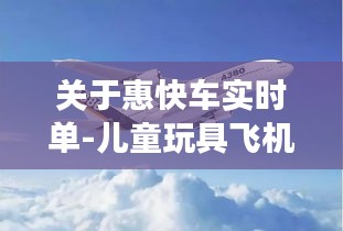 关于惠快车实时单-儿童玩具飞机价格的深度剖析