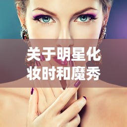 关于明星化妆时和魔秀主题最新的全面解读