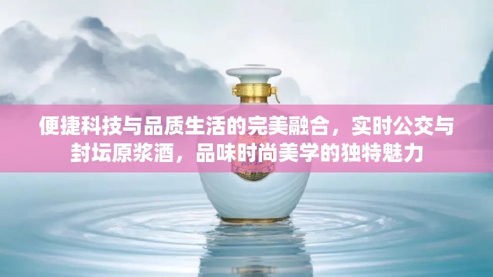 便捷科技与品质生活的完美融合,实时公交与封坛原浆酒,品味时尚美学的独特魅力