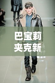 巴宝莉夹克新风潮,时尚分享与实时态势图片探索
