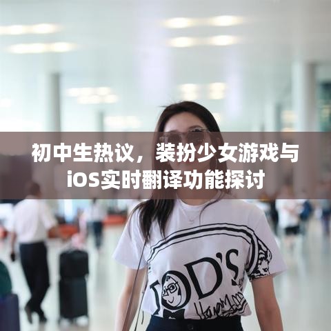 初中生热议,装扮少女游戏与iOS实时翻译功能探讨