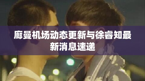 廊曼机场动态更新与徐睿知最新消息速递