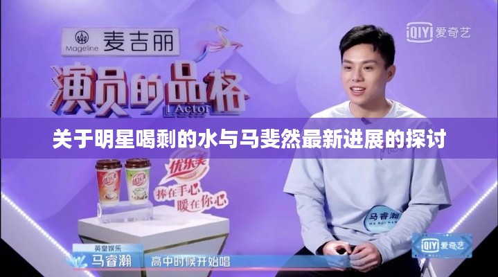 关于明星喝剩的水与马斐然最新进展的探讨