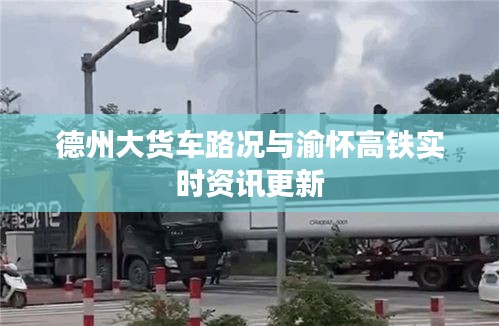 德州大货车路况与渝怀高铁实时资讯更新