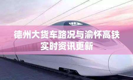 德州大货车路况与渝怀高铁实时资讯更新