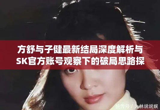 方舒与子健最新结局深度解析与SK官方账号观察下的破局思路探索