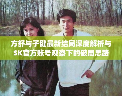方舒与子健最新结局深度解析与SK官方账号观察下的破局思路探索