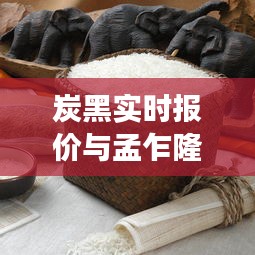 炭黑实时报价与孟乍隆香米价格走势分析,市场动态解析